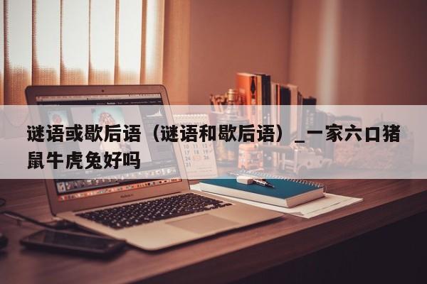 谜语或歇后语（谜语和歇后语）_一家六口猪鼠牛虎兔好吗